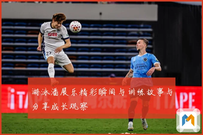 游泳潘展乐精彩瞬间与训练故事与分享成长观察