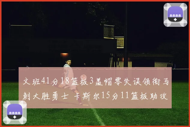 文班41分18篮板3盖帽零失误领衔马刺大胜勇士 卡斯尔15分11篮板助攻全队