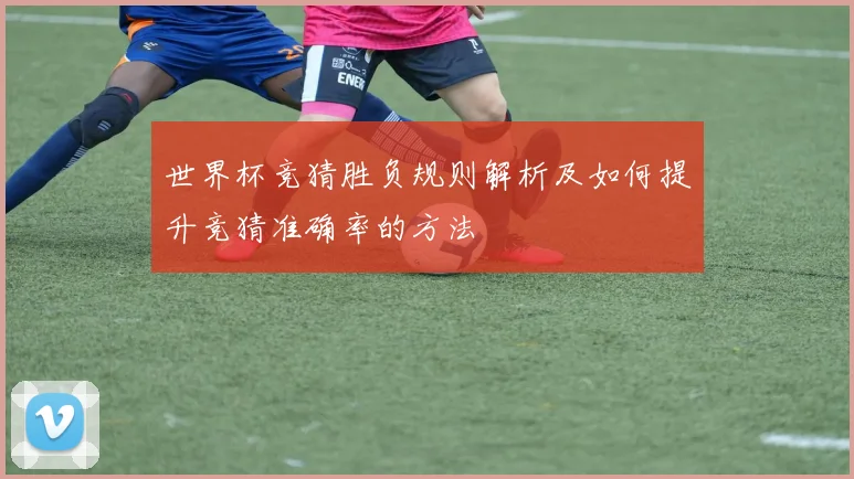世界杯竞猜胜负规则解析及如何提升竞猜准确率的方法