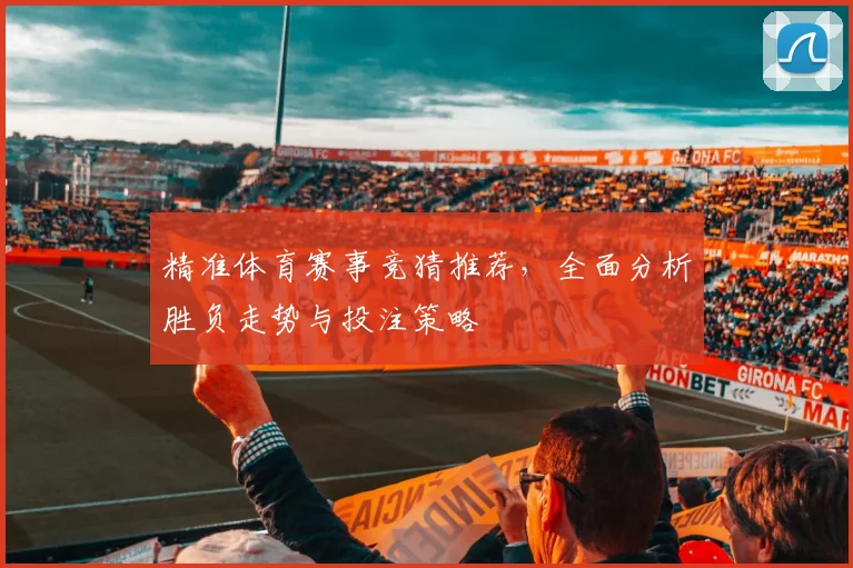 精准体育赛事竞猜推荐，全面分析胜负走势与投注策略