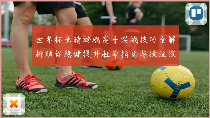 世界杯竞猜游戏高手实战技巧全解析助你稳健提升胜率指南与投注技巧