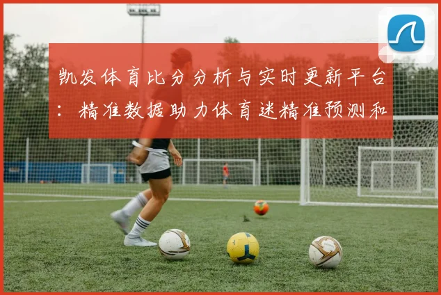 凯发体育比分分析与实时更新平台：精准数据助力体育迷精准预测和投注