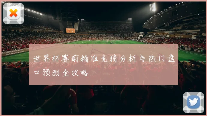 世界杯赛前精准竞猜分析与热门盘口预测全攻略