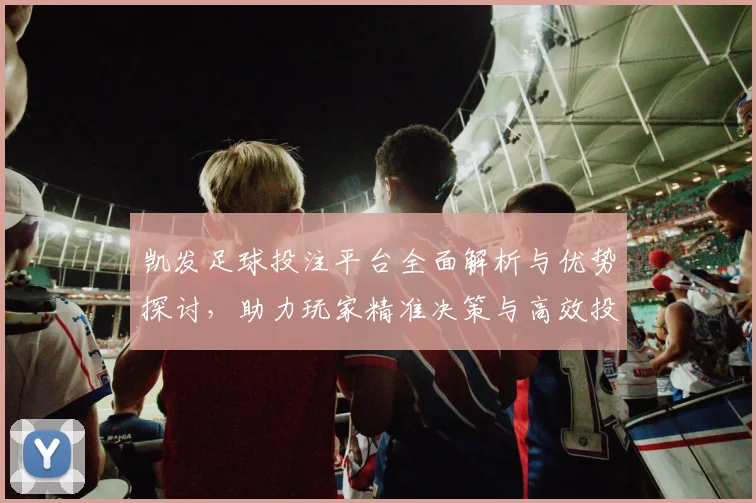 凯发足球投注平台全面解析与优势探讨，助力玩家精准决策与高效投注策略