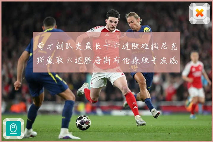 奇才创队史最长十六连败难挡尼克斯豪取六连胜唐斯布伦森联手发威成长观察