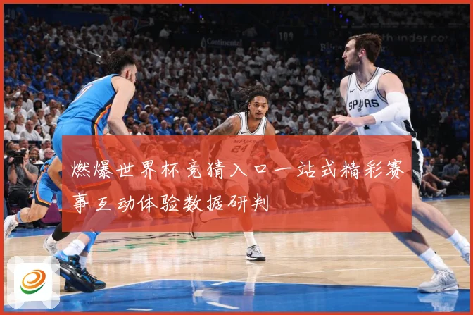 燃爆世界杯竞猜入口一站式精彩赛事互动体验数据研判