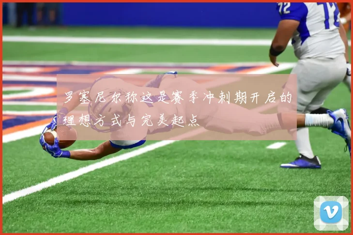 罗塞尼尔称这是赛季冲刺期开启的理想方式与完美起点