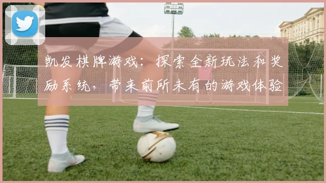 凯发棋牌游戏：探索全新玩法和奖励系统，带来前所未有的游戏体验