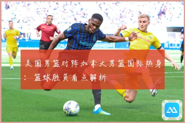 美国男篮对阵加拿大男篮国际热身：篮球胜负看点解析