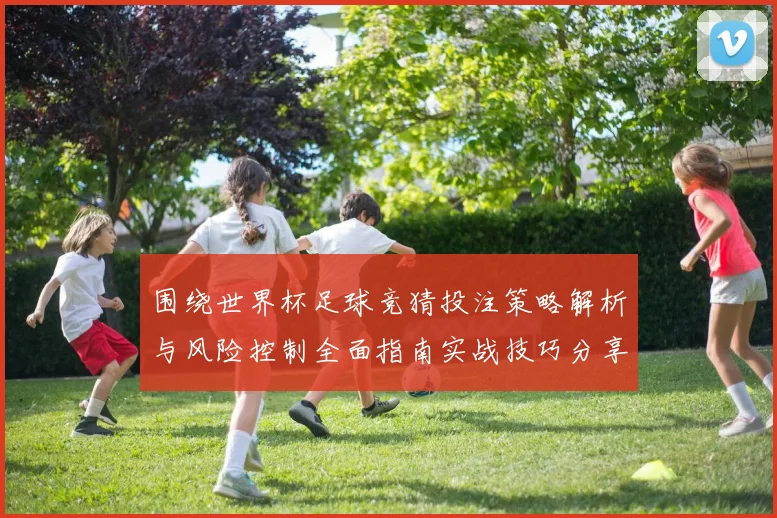 围绕世界杯足球竞猜投注策略解析与风险控制全面指南实战技巧分享
