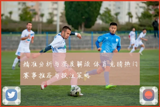 精准分析与深度解读 体育竞猜热门赛事推荐与投注策略
