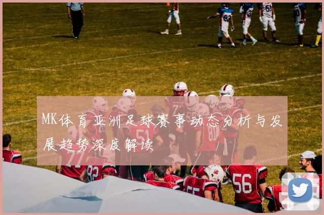 MK体育亚洲足球赛事动态分析与发展趋势深度解读