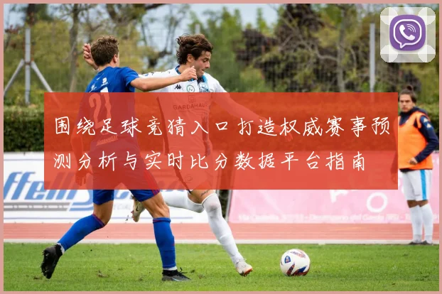 围绕足球竞猜入口打造权威赛事预测分析与实时比分数据平台指南