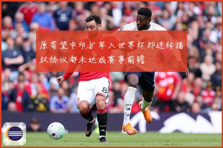 原寄望中印扩军入世界杯却连转播权协议都未达成赛事前瞻