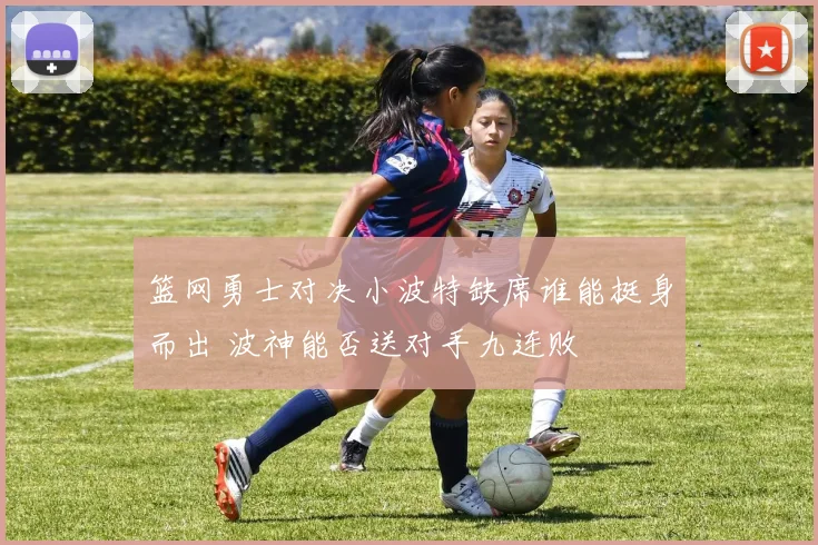 篮网勇士对决小波特缺席谁能挺身而出 波神能否送对手九连败