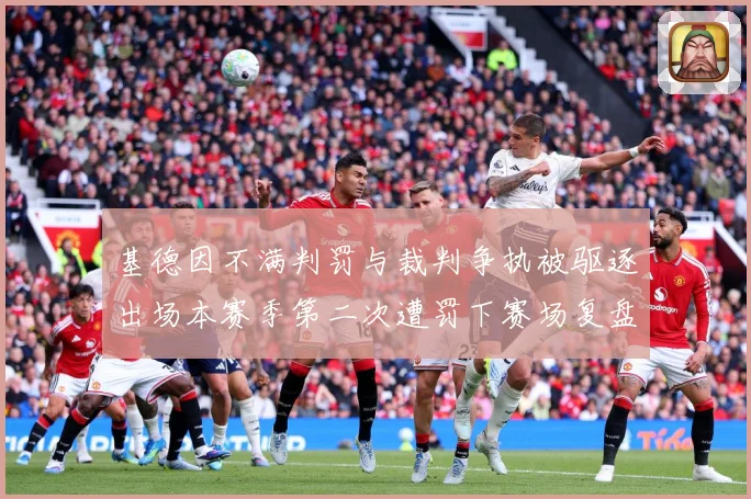 基德因不满判罚与裁判争执被驱逐出场本赛季第二次遭罚下赛场复盘