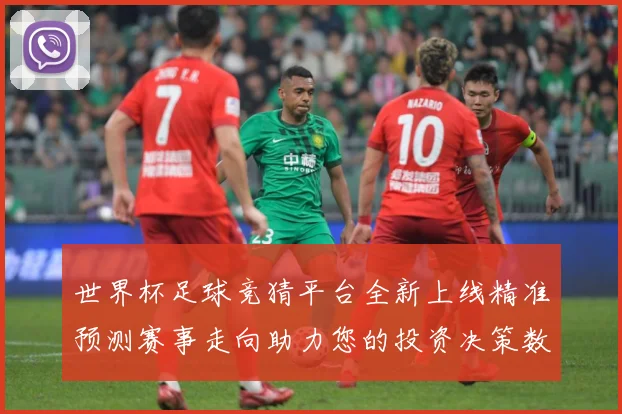 世界杯足球竞猜平台全新上线精准预测赛事走向助力您的投资决策数据研判