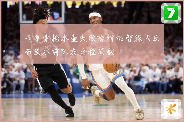 卡鲁索抢水壶失败哈特机智躲闪反而泼水前队友全程笑翻