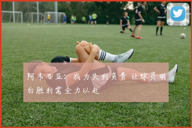阿韦洛亚：我为失利负责 让球员明白胜利需全力以赴