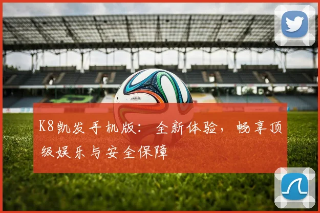 K8凯发手机版：全新体验，畅享顶级娱乐与安全保障