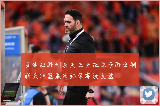 黄蜂狂胜创历史三分纪录净胜分刷新美职篮最高纪录赛场复盘