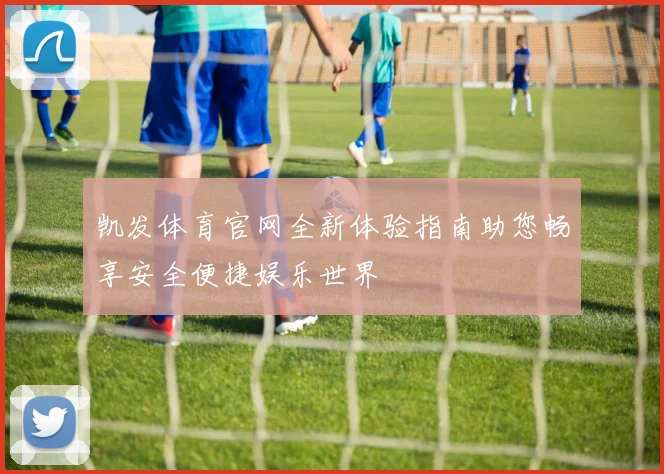 凯发体育官网全新体验指南助您畅享安全便捷娱乐世界