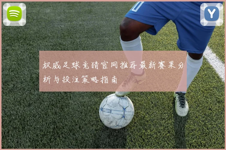 权威足球竞猜官网推荐最新赛果分析与投注策略指南