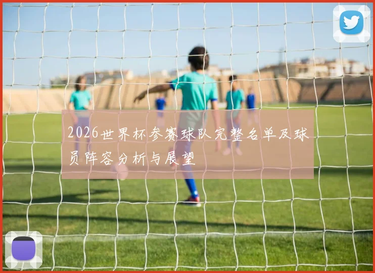 2026世界杯参赛球队完整名单及球员阵容分析与展望