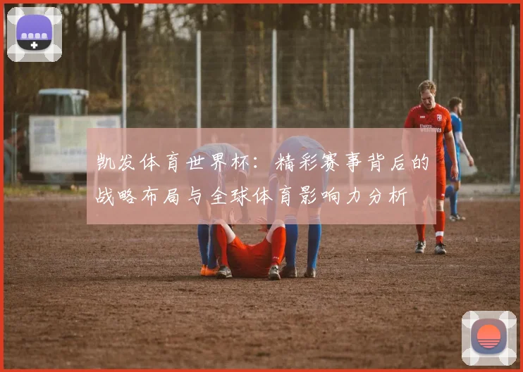凯发体育世界杯：精彩赛事背后的战略布局与全球体育影响力分析