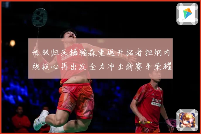 练级归来杨瀚森重返开拓者担纲内线核心再出发全力冲击新赛季荣耀征程