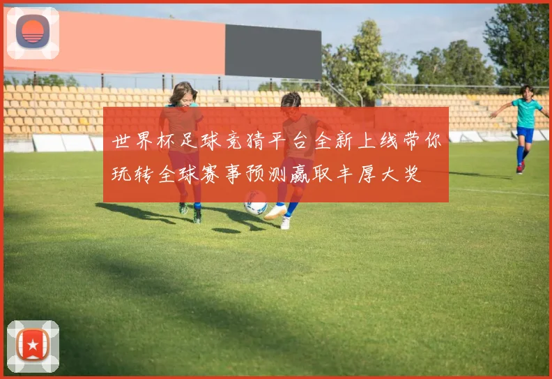世界杯足球竞猜平台全新上线带你玩转全球赛事预测赢取丰厚大奖