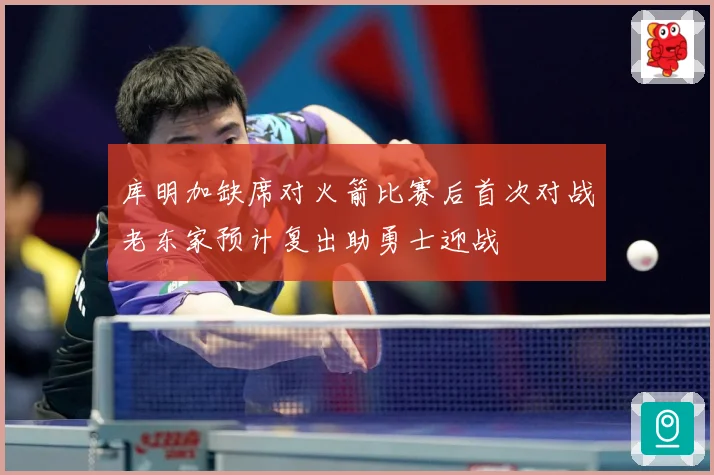 库明加缺席对火箭比赛后首次对战老东家预计复出助勇士迎战