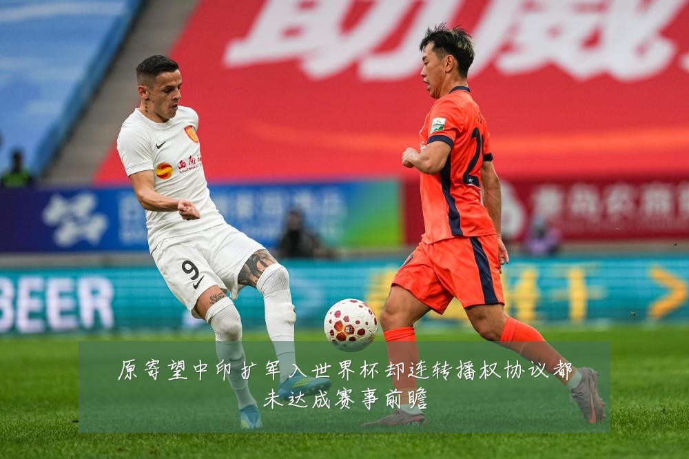 原寄望中印扩军入世界杯却连转播权协议都未达成赛事前瞻