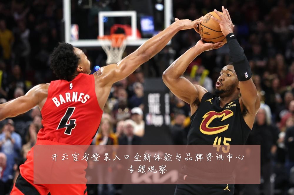 开云官方登录入口全新体验与品牌资讯中心专题观察