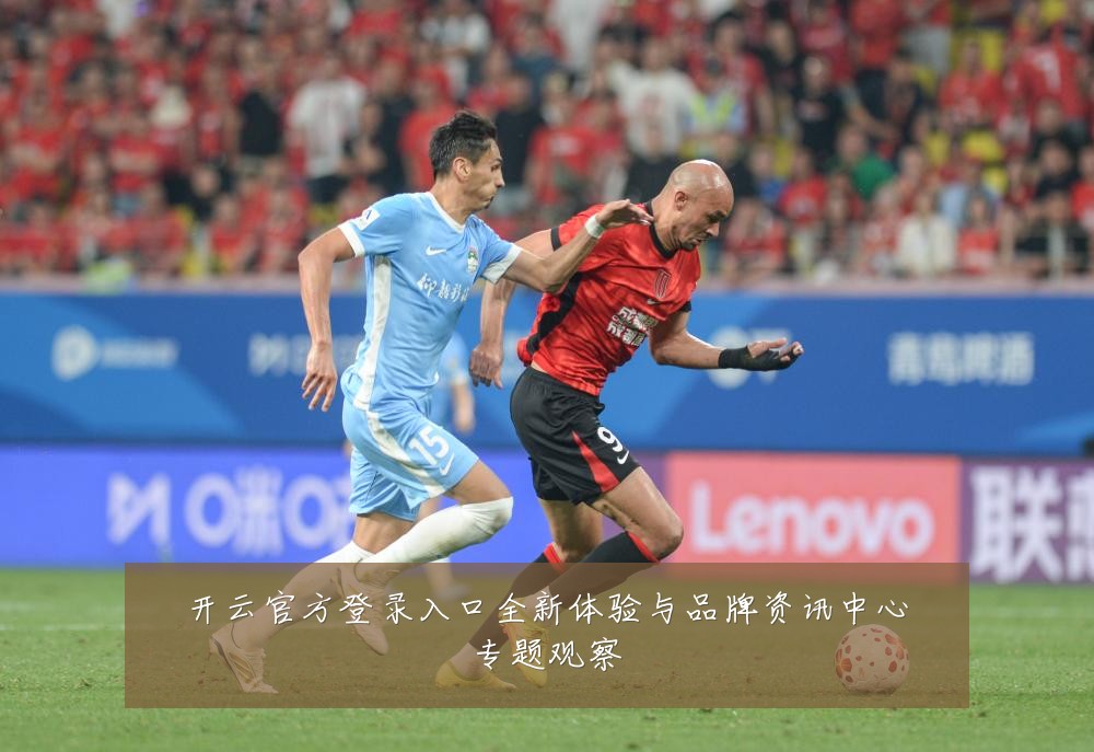 开云官方登录入口全新体验与品牌资讯中心专题观察
