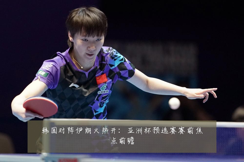 韩国对阵伊朗火热开：亚洲杯预选赛赛前焦点前瞻